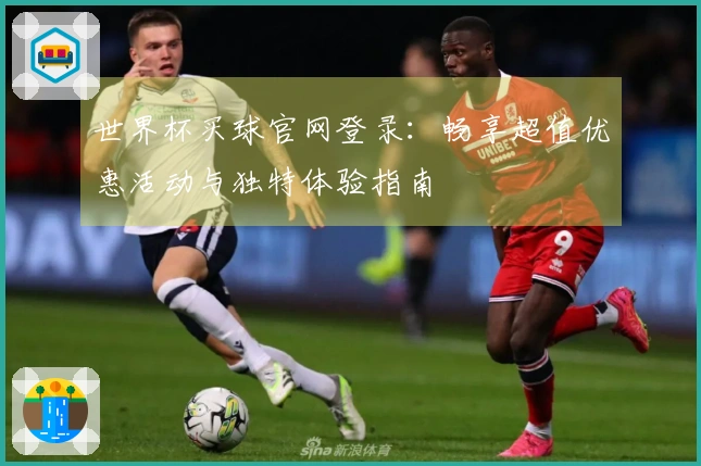 世界杯买球官网登录：畅享超值优惠活动与独特体验指南