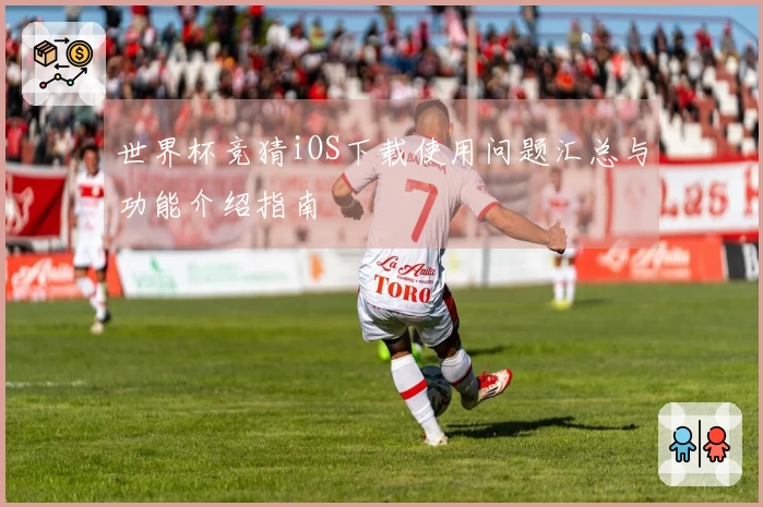 世界杯竞猜iOS下载使用问题汇总与功能介绍指南