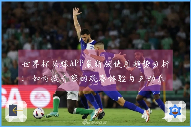 世界杯买球APP最新版使用趋势分析：如何提升您的观赛体验与互动乐趣