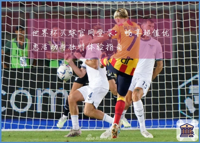 世界杯买球官网登录：畅享超值优惠活动与独特体验指南