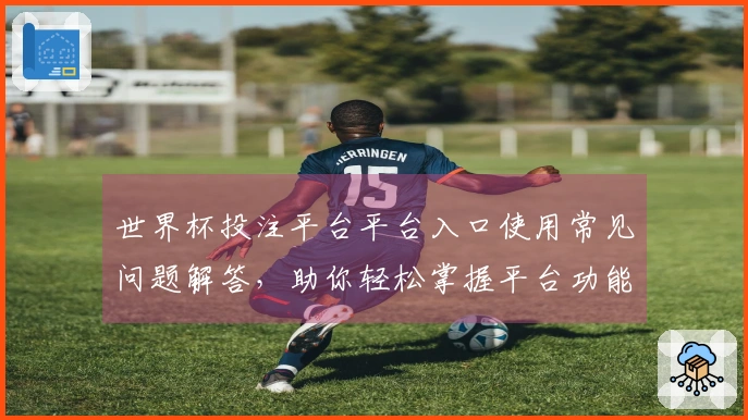 世界杯投注平台平台入口使用常见问题解答，助你轻松掌握平台功能与体验