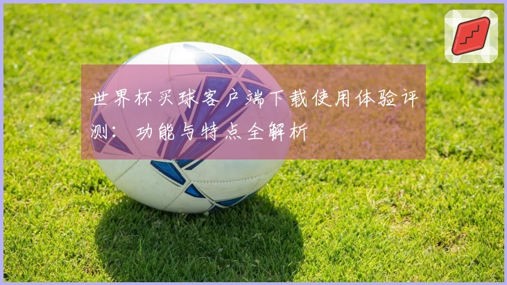 世界杯买球客户端下载使用体验评测：功能与特点全解析
