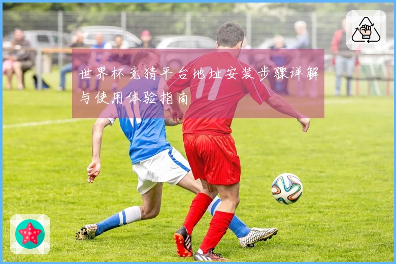 世界杯竞猜平台地址安装步骤详解与使用体验指南