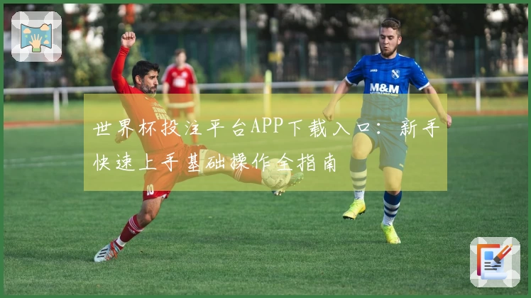 世界杯投注平台APP下载入口：新手快速上手基础操作全指南