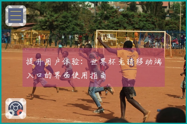 提升用户体验：世界杯竞猜移动端入口的界面使用指南