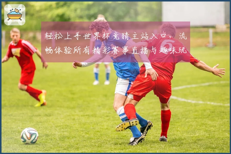 轻松上手世界杯竞猜主站入口，流畅体验所有精彩赛事直播与趣味玩法