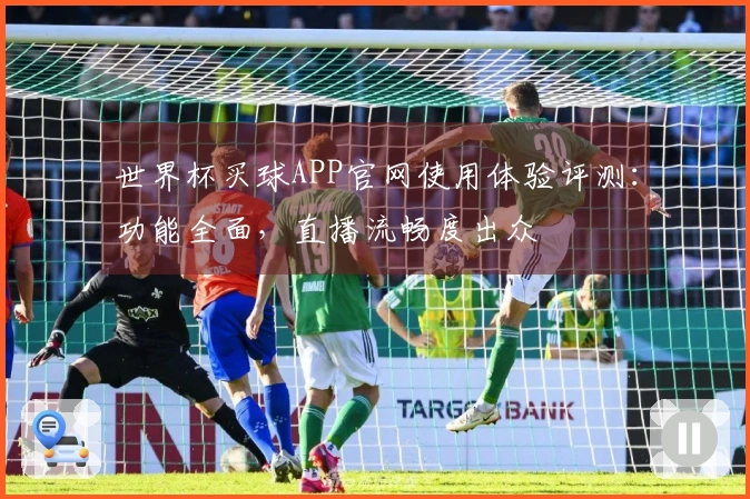 世界杯买球APP官网使用体验评测：功能全面，直播流畅度出众