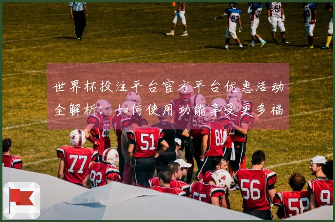 世界杯投注平台官方平台优惠活动全解析：如何使用功能享受更多福利