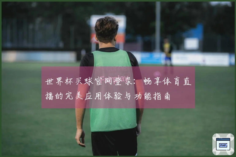 世界杯买球官网登录：畅享体育直播的完美应用体验与功能指南