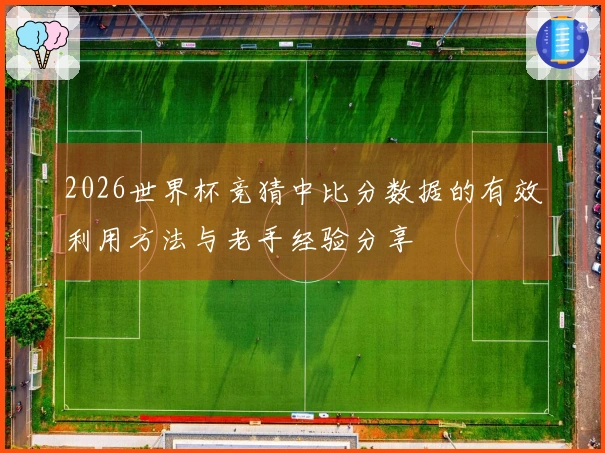 2026世界杯竞猜中比分数据的有效利用方法与老手经验分享