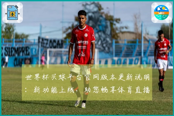 世界杯买球平台官网版本更新说明：新功能上线，助您畅享体育直播与观赛体验