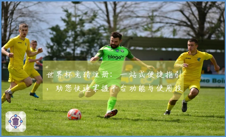 世界杯竞猜注册：一站式便捷指引，助您快速掌握平台功能与使用技巧