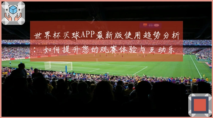 世界杯买球APP最新版使用趋势分析：如何提升您的观赛体验与互动乐趣