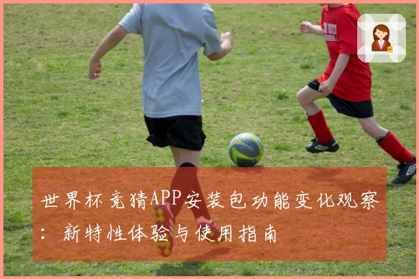 世界杯竞猜APP安装包功能变化观察：新特性体验与使用指南