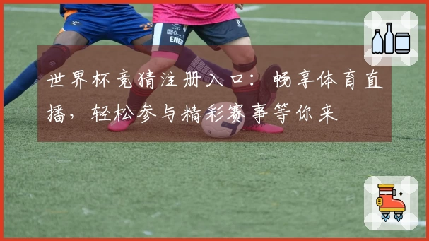 世界杯竞猜注册入口：畅享体育直播，轻松参与精彩赛事等你来