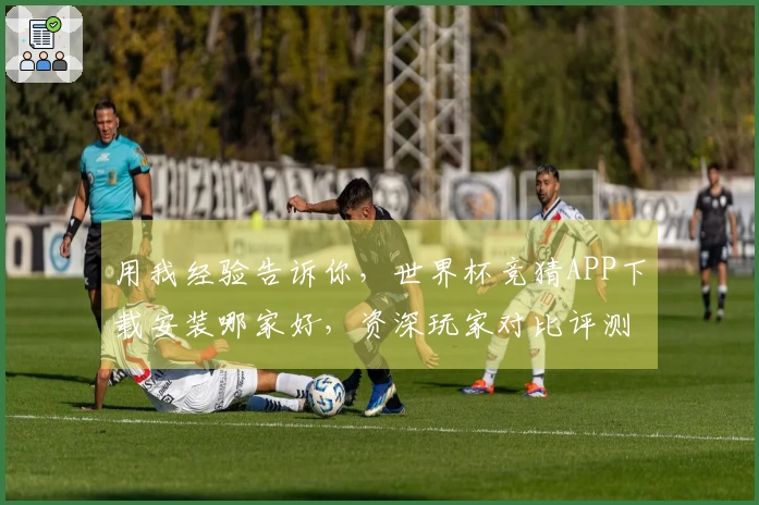 用我经验告诉你，世界杯竞猜APP下载安装哪家好，资深玩家对比评测。