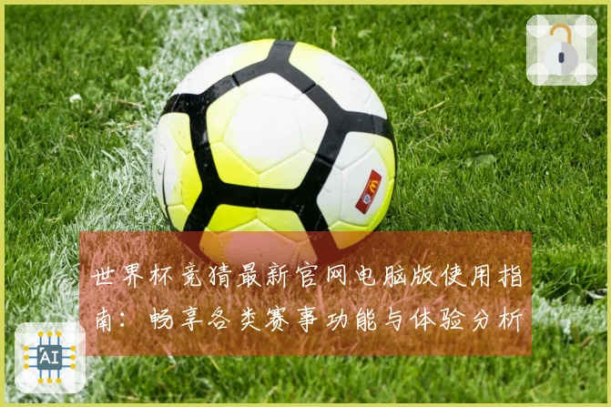 世界杯竞猜最新官网电脑版使用指南：畅享各类赛事功能与体验分析