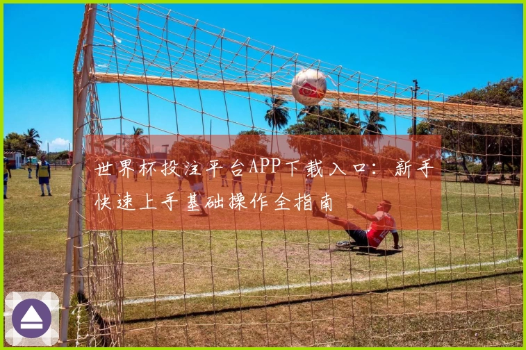 世界杯投注平台APP下载入口：新手快速上手基础操作全指南