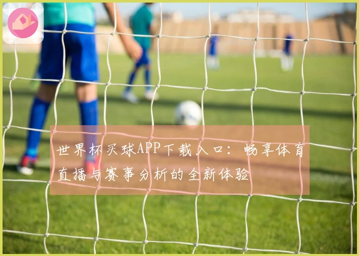 世界杯买球APP下载入口：畅享体育直播与赛事分析的全新体验