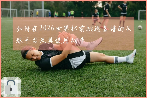 如何在2026世界杯前挑选靠谱的买球平台及其使用细节