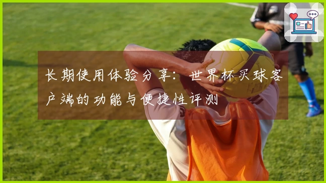 长期使用体验分享：世界杯买球客户端的功能与便捷性评测
